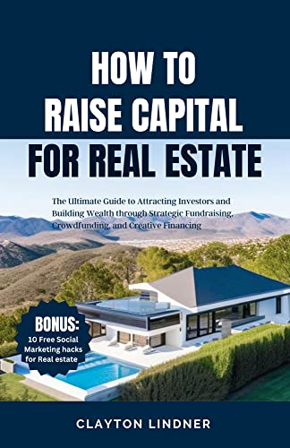 HOW TO RAISE CAPITAL FOR REAL ESTATE : The Ultimate Guide to Attracting Investors and Building Wealth through Strategic Fundraising, Crowdfunding, and Creative Financing