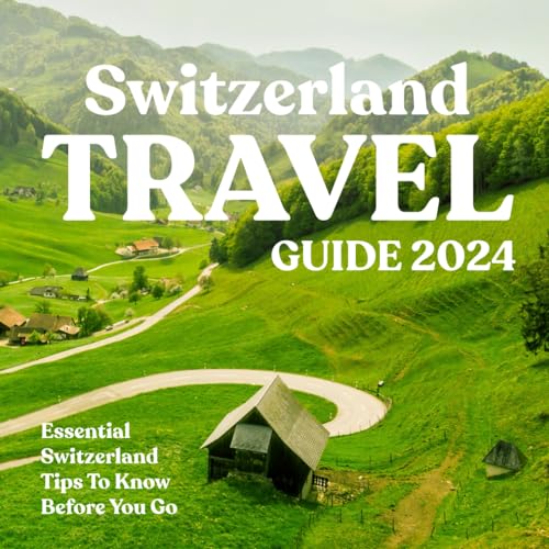 Switzerland Travel Guide 2024: Essential Switzerland Tips To Know Before You Go: Switzerland Travel Guide and Tips for First-Timers