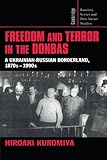Freedom and Terror in the Donbas: A Ukrainian-Russian Borderland, 1870s-1990s