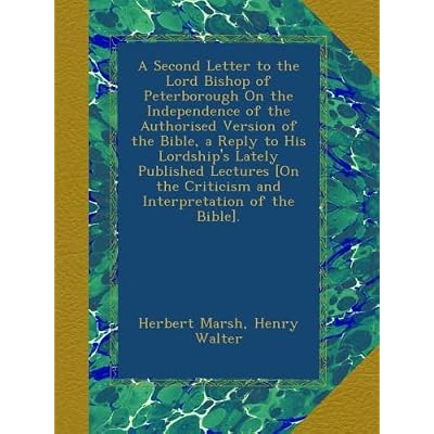 A Second Letter to the Lord Bishop of Peterborough On the Independence of the Authorised Version of the Bible, a Reply to His Lordship's Lately ... Criticism and Interpretation of the Bible].