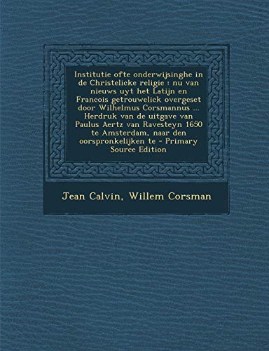 Institutie ofte onderwijsinghe in de Christelicke religie: Nu van nieuws uyt het Latijn en Francois getrouwelick overgeset door Wilhelmus Corsmannus ... naar den oorspronkelijken te (Dutch Edition)