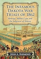 The Infamous Dakota War Trials of 1862: Revenge, Military Law and the Judgment of History 1476665109 Book Cover