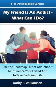 My Friend Is An Addict - What Can I Do? Use The Roadmap Out of Addiction To Influence Your Friend And To Take Back Your Life