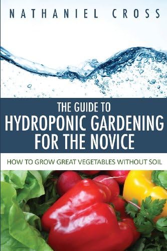 The Guide To Hydroponic Gardening For The Novice: How To Grow Great Vegetables Without Soil Paperback โ August 23, 2013