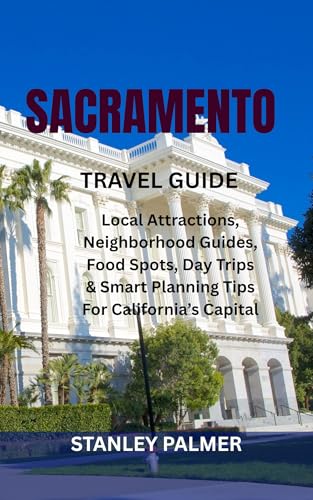 SACRAMENTO TRAVEL GUIDE: Local Attractions, Neighborhood Guides, Food Spots, Day Trips & Smart Planning Tips For California’s Capital