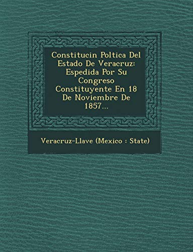 Constituci N Pol Tica del Estado de Veracruz: Espedida Por Su Congreso Constituyente En 18 de Noviembre de 1857... (Spanish Edition)