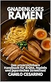 Gnadenloses Ramen: Das unverzichtbare Handbuch für Brühe, Nudeln und japanisches Streetfood (Roh und ungefiltert)