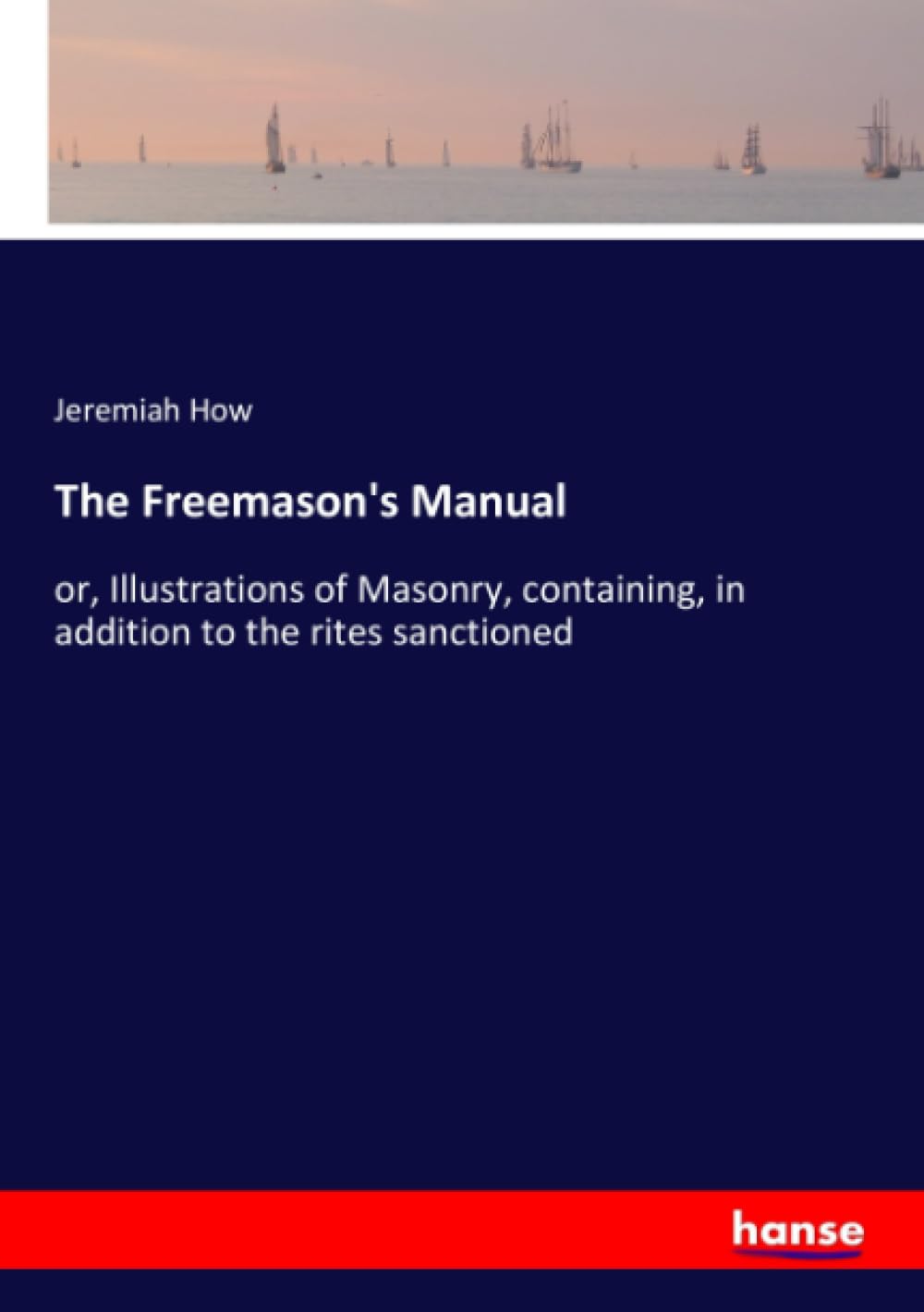 The Freemason's Manual: or, Illustrations of Masonry, containing, in addition to the rites sanctioned