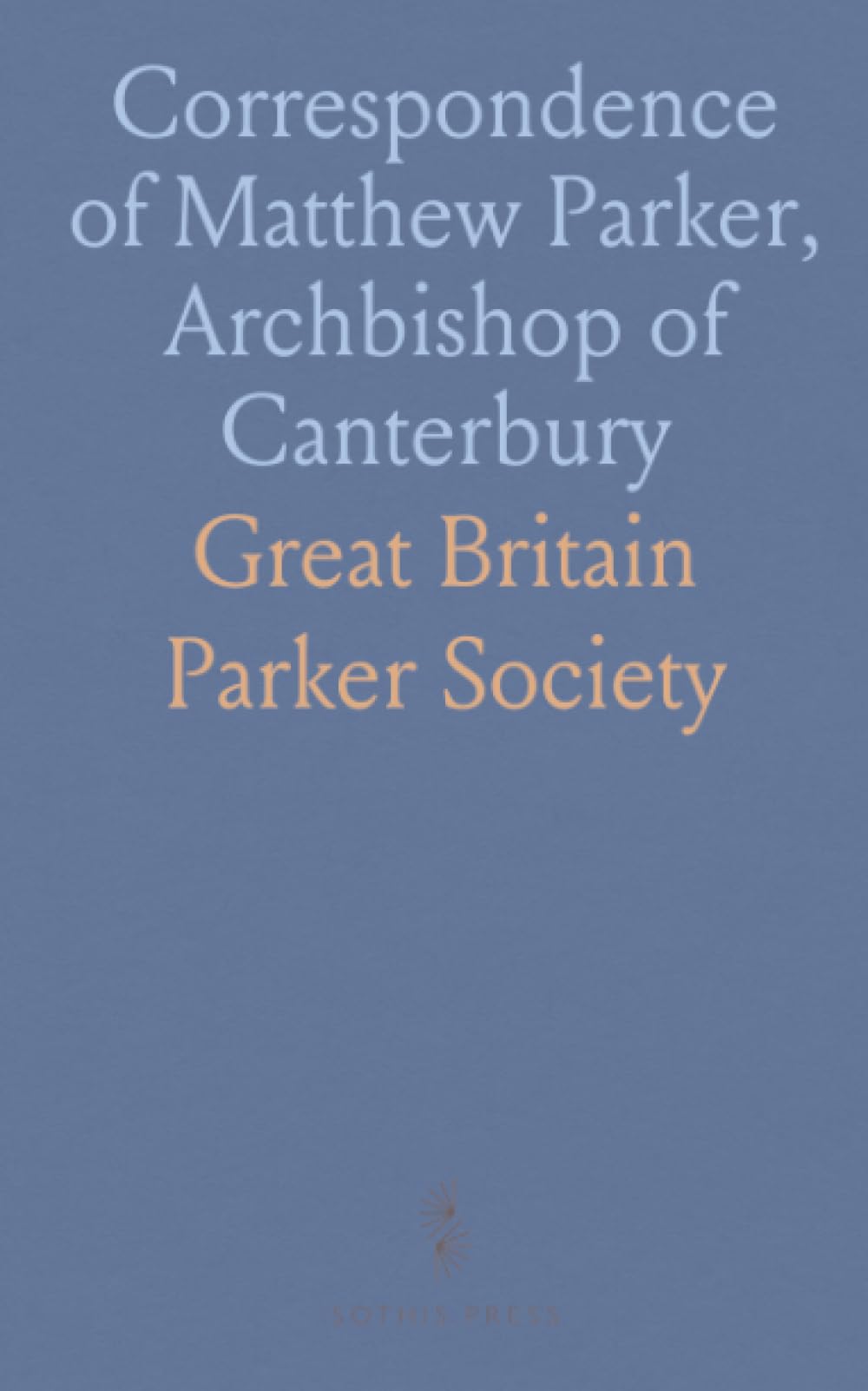Correspondence of Matthew Parker, Archbishop of Canterbury: Letters from 1535 to His Death in 1575