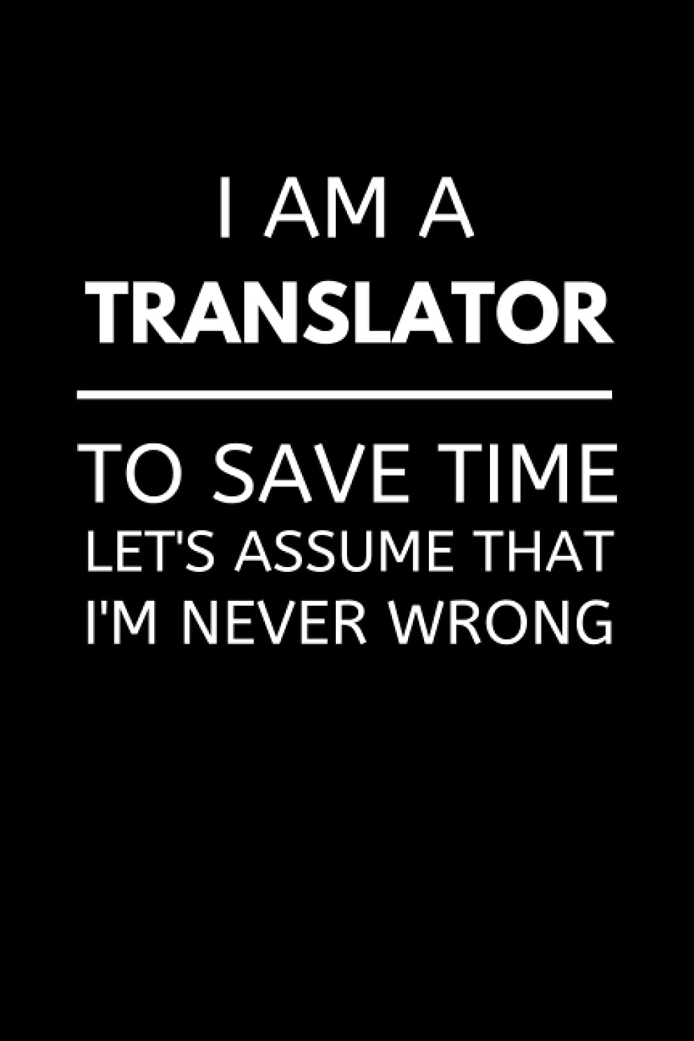 I Am A Translator To Save Time Let's Assume That I'm Never Wrong: Funny Translator Notebook With Lined Pages, A Great Appreciation Gift Idea For Language Translators