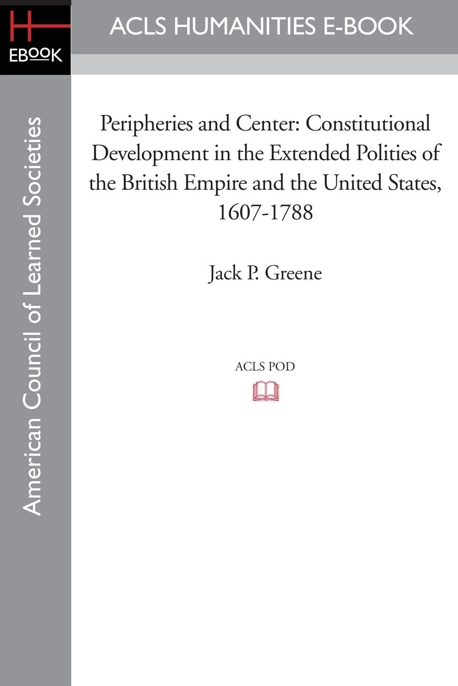 Peripheries and Center: Constitutional Development in the Extended Polities of the British Empire and the United States, 1607-1788 (Acls History E-book Project Reprint Series)
