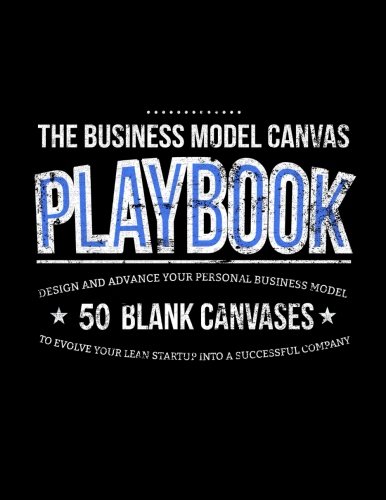 The Business Model Canvas Playbook: Design and Advance Your Personal Business Model on 50 Blank Canvases to Evolve Your Lean Startup into a Successful Company