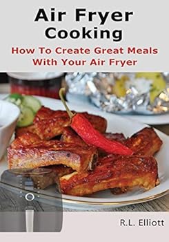 Air Fryer Cooking: How to Create Great Meals With Your Air Fryer