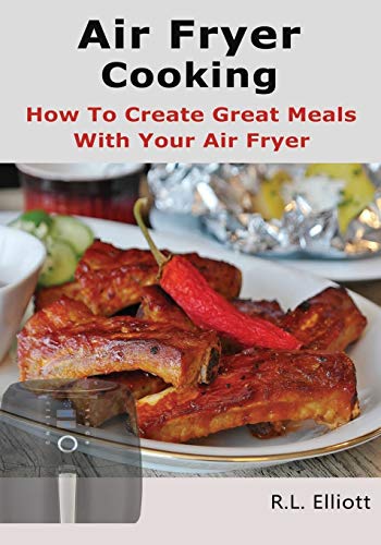 Air Fryer Cooking: How to Create Great Meals With Your Air Fryer (Foodies Favorite)