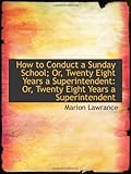 How to Conduct a Sunday School; Or, Twenty Eight Years a Superintendent: Or, Twenty Eight Years a Su