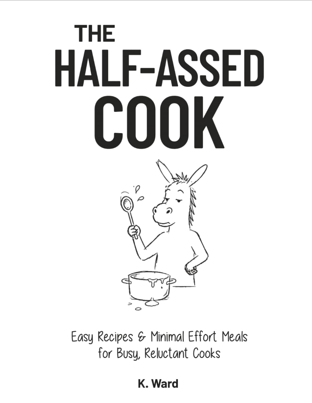 The Half-Assed Cook: Easy Recipes & Minimal Effort Meals, for Busy, Reluctant Cooks