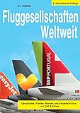 Fluggesellschaften Weltweit 8. Auflage: Geschichte, Flotte, Routen und aktuelle Fotos von 340 Airlines