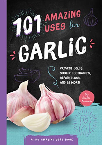 101 Amazing Uses for Garlic: Prevent Colds, Ease Seasickness, Repair Glass, and 98 More! (Volume 5)