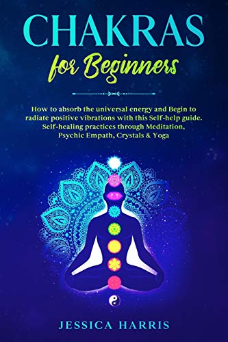 Chakras for Beginners: How to absorb the universal energy and Begin to radiate positive vibrations with this self-help guide. Self-healing practices through Meditation, Psychic Empath, Crystals & Yoga