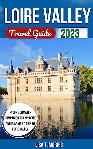 Loire Valley Travel Guide 2023: The Updated and Ultimate Guide to Discover Top Attractions, Hidden Gems, Accommodation, Food, Culture, things to do and ... (Lisa's Travel Guide & Adventures Book 4)
