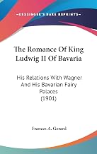The Romance Of King Ludwig II Of Bavaria: His Relations With Wagner And His Bavarian Fairy Palaces (1901)
