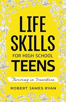 Life Skills for High School Teens: A Teen's Guide to Strategies for Stress Reduction,Substance Abuse Prevention,Your Safe Digital Footprint, and so much More (Life Skills for All Teen's)