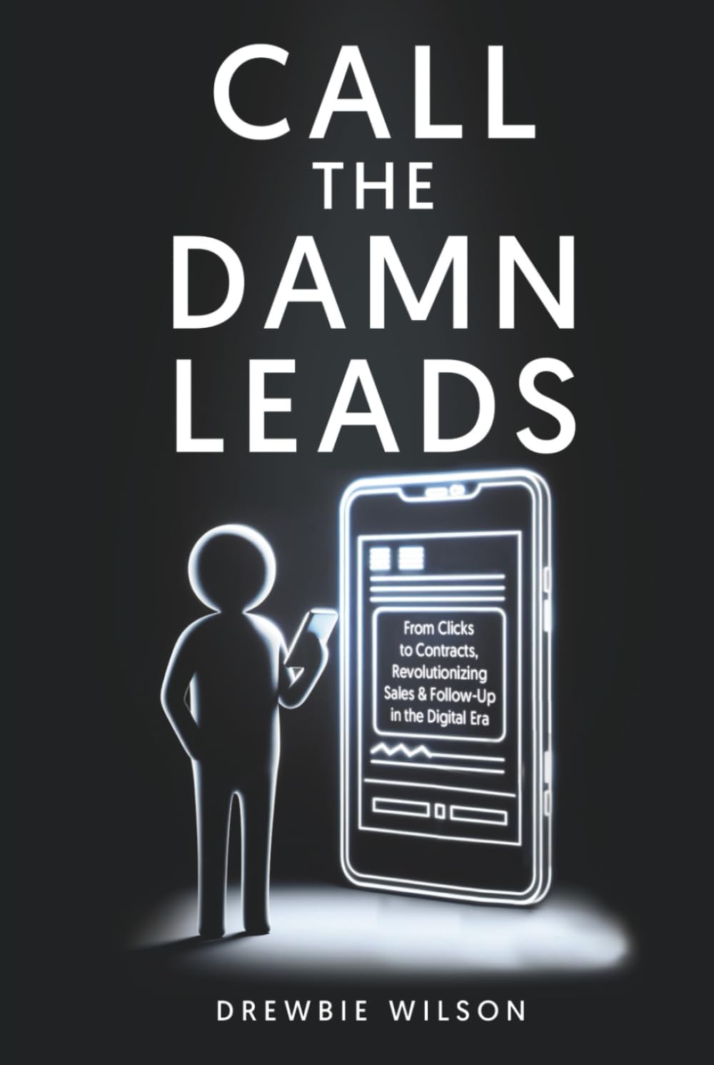 Call The Damn Leads: From Clicks To Contracts, Revolutionizing Sales & Follow-Up In The Digital Era