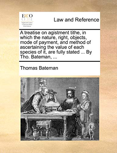 A Treatise on Agistment Tithe, in Which the Nature, Right, Objects, Mode of Payment, and Method of Ascertaining the Value of Each Species of It, Are Fully Stated ... by Tho. Bateman, ...