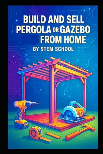 Build and Sell Pergola or Gazebo from Home: A Practical Guide to Designing and Manufacturing...