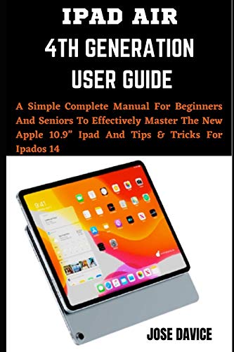 IPAD AIR 4TH GENERATION USER GUIDE: A Simple Complete Manual For Beginners And Seniors To Effectively Master The New Apple 10.9â€ Ipad And Tips & Tricks For Ipados 14