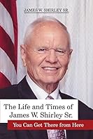 The Life and Times of James W. Shirley, Sr. You Can Get There from Here 1434914631 Book Cover