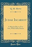  Judas Iscariot: A Miracle Play in Two Acts, With Other Poems (Classic Reprint)