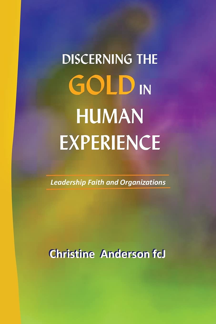 DISCERNING THE GOLD IN HUMAN EXPERIENCE: Leadership Faith and Organizations