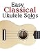 Easy Classical Ukulele Solos: Featuring music of Bach, Mozart, Beethoven, Vivaldi and other composers. In Standard Notation and TAB