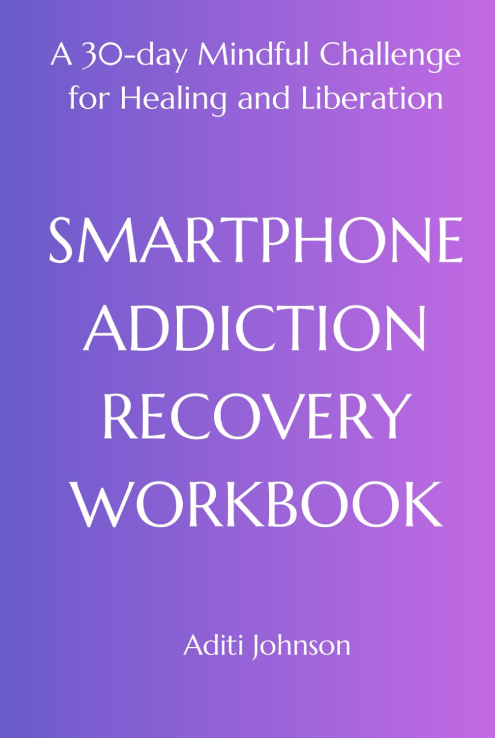 SMARTPHONE ADDICTION RECOVERY WORKBOOK: A 30-day Mindful Challenge for Healing and Liberation