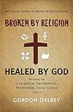 Broken By Religion, Healed by God: Restoring the Evangelical, Sacramental, Pentecostal, Social Justice Church