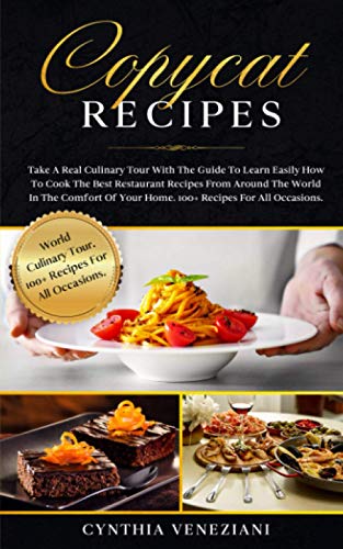 Copycat Recipes: Take a Real Culinary Tour With the Guide to Learn Easily How to Cook the Best Restaurant Recipes From Around the World in the Comfort of Your Home. 100+ Recipes for All Occasions.