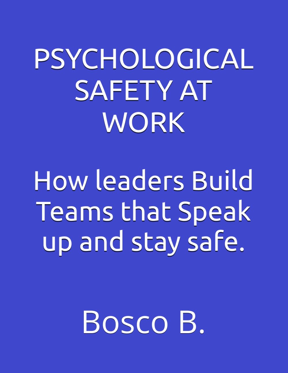 PSYCHOLOGICAL SAFETY AT WORK: How leaders Build Teams that Speak up and stay safe.