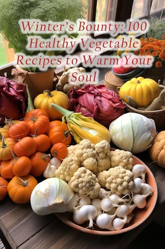 Winter's Bounty: 100 Healthy Vegetable Recipes to Warm Your Soul