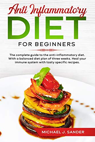 Anti Inflammatory Diet For Beginners: The Complete Guide to the Anti-Inflammatory Diet. With a Balanced Diet Plan of Tree Weeks. Heal Your Immune System With Tasty Specific Recipes.