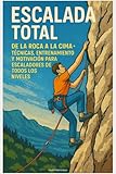 Escalada Total: De la Roca a la Cima – Técnicas, Entrenamiento y Motivación para Escaladores de Todos los Niveles