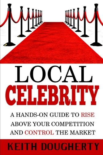 Local Celebrity: A Hands-On Guide To Rise Above Your Competition and Control The Marketing
