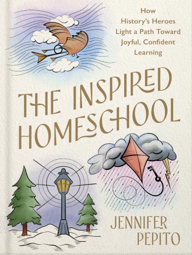 The Inspired Homeschool: Lessons from 10 Home-Educated Heroes for Confident, Faith-Filled Learning at Home