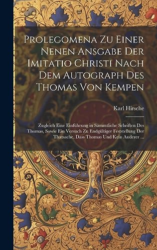 Prolegomena Zu Einer Nenen Ansgabe Der Imitatio Christi Nach Dem Autograph Des Thomas Von Kempen: Zugleich Eine Einführung in Sämmtliche Schriften Des ... Thomas Und Kein Anderer ... (German Edition)