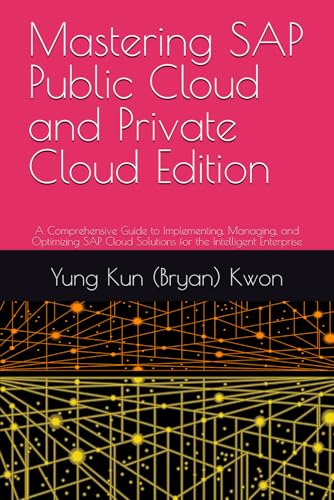 Mastering SAP Public Cloud and Private Cloud Edition: A Comprehensive Guide to Implementing, Managing, and Optimizing SAP Cloud Solutions for the Intelligent Enterprise