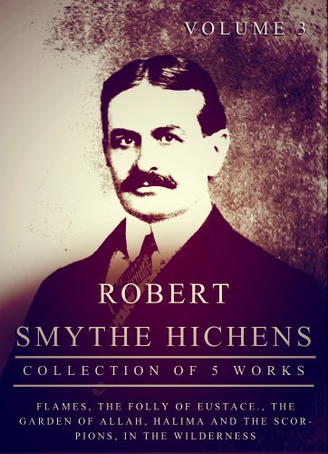 Works of Robert Smythe Hichens, 5 Works, Volume 3: Flames, The Folly Of Eustace., The Garden Of Allah, Halima And The Scorpions, In The Wilderness