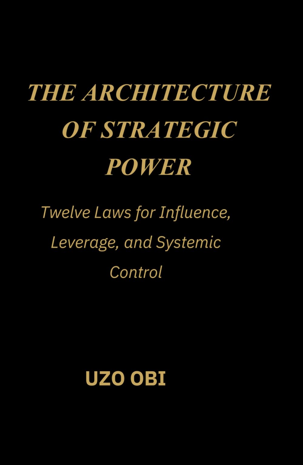 THE ARCHITECTURE OF STRATEGIC POWER: Twelve Laws for Influence, Leverage, and Systemic Control