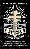 Fight Club: Live in Freedom by Breaking the Chains of Porn and Sexual Addiction Through Grace, Truth, and Transformation