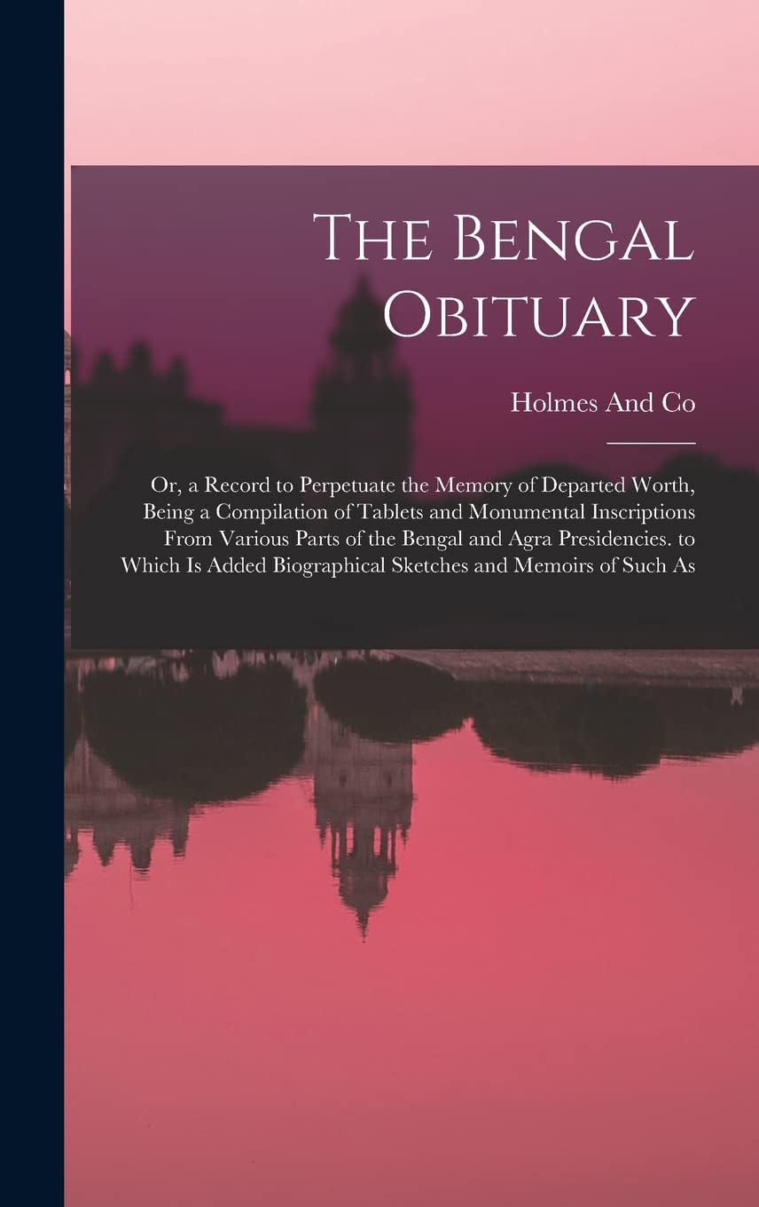 The Bengal Obituary: Or, a Record to Perpetuate the Memory of Departed Worth, Being a Compilation of Tablets and Monumental Inscriptions From Various ... Biographical Sketches and Memoirs of Such As