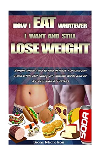 How I Eat Whatever I Want and Still Lose Weight: Simple tricks I use to lose at least 1 pound per week while still eating my favorite foods and so can any man or woman